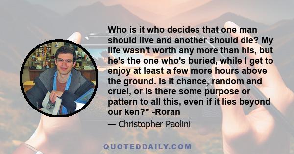 Who is it who decides that one man should live and another should die? My life wasn't worth any more than his, but he's the one who's buried, while I get to enjoy at least a few more hours above the ground. Is it