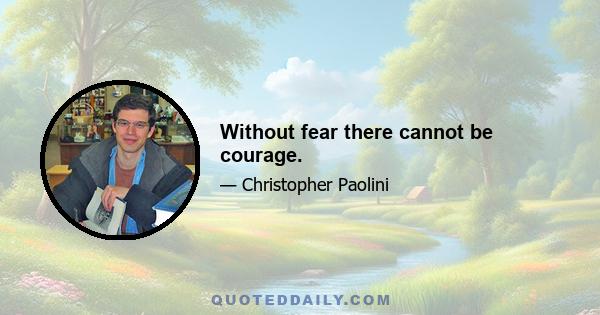 Without fear there cannot be courage.