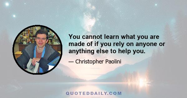 You cannot learn what you are made of if you rely on anyone or anything else to help you.