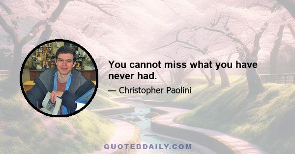 You cannot miss what you have never had.