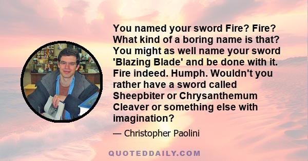 You named your sword Fire? Fire? What kind of a boring name is that? You might as well name your sword 'Blazing Blade' and be done with it. Fire indeed. Humph. Wouldn't you rather have a sword called Sheepbiter or