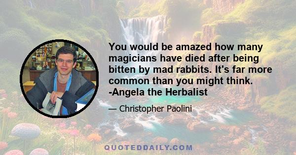 You would be amazed how many magicians have died after being bitten by mad rabbits. It's far more common than you might think. -Angela the Herbalist