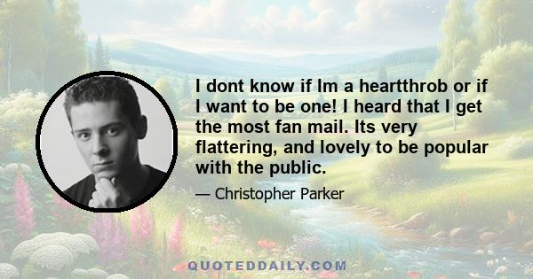 I dont know if Im a heartthrob or if I want to be one! I heard that I get the most fan mail. Its very flattering, and lovely to be popular with the public.