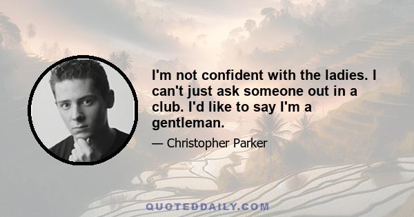 I'm not confident with the ladies. I can't just ask someone out in a club. I'd like to say I'm a gentleman.