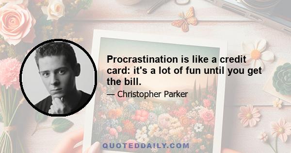 Procrastination is like a credit card: it's a lot of fun until you get the bill.