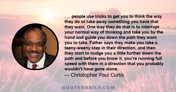 . . . people use tricks to get you to think the way they do or take away something you have that they want. One way they do that is to interrupt your normal way of thinking and take you by the hand and guide you down