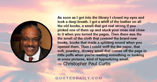 As soon as I got into the library I closed my eyes and took a deep breath. I got a whiff of the leather on all the old books, a smell that got real strong if you picked one of them up and stuck your nose real close to