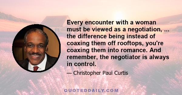 Every encounter with a woman must be viewed as a negotiation, ... the difference being instead of coaxing them off rooftops, you're coaxing them into romance. And remember, the negotiator is always in control.