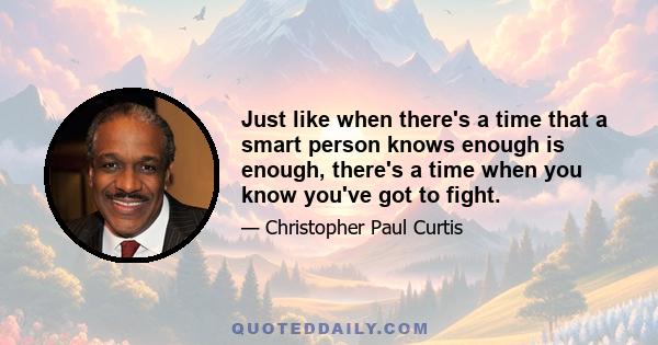 Just like when there's a time that a smart person knows enough is enough, there's a time when you know you've got to fight.