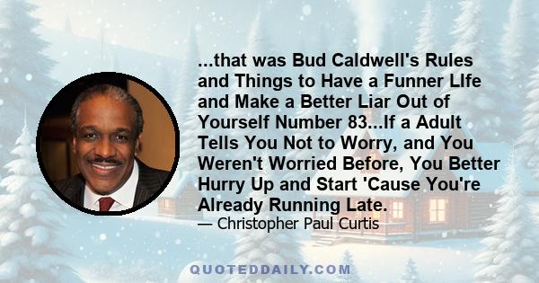 ...that was Bud Caldwell's Rules and Things to Have a Funner LIfe and Make a Better Liar Out of Yourself Number 83...If a Adult Tells You Not to Worry, and You Weren't Worried Before, You Better Hurry Up and Start