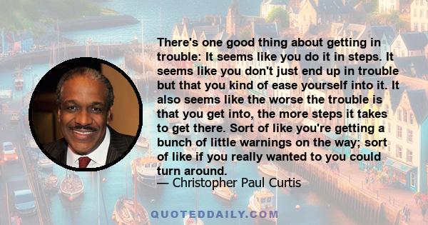 There's one good thing about getting in trouble: It seems like you do it in steps. It seems like you don't just end up in trouble but that you kind of ease yourself into it. It also seems like the worse the trouble is