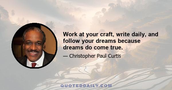 Work at your craft, write daily, and follow your dreams because dreams do come true.