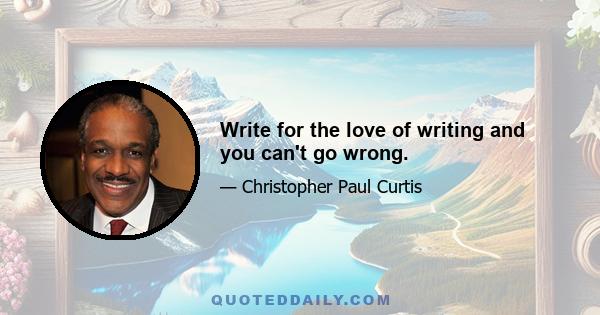 Write for the love of writing and you can't go wrong.