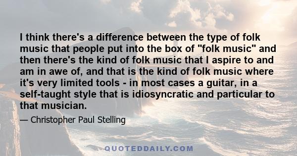 I think there's a difference between the type of folk music that people put into the box of folk music and then there's the kind of folk music that I aspire to and am in awe of, and that is the kind of folk music where