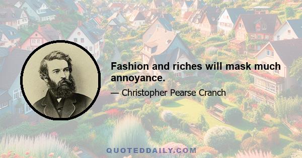 Fashion and riches will mask much annoyance.