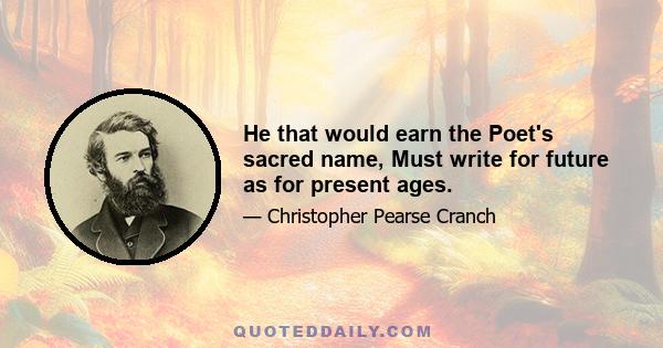 He that would earn the Poet's sacred name, Must write for future as for present ages.