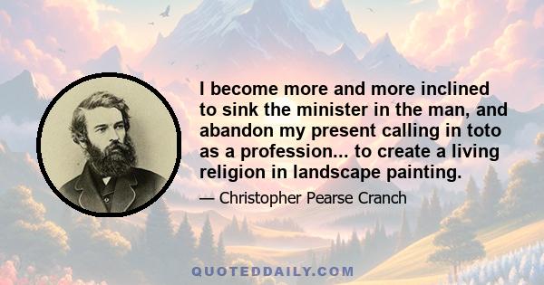 I become more and more inclined to sink the minister in the man, and abandon my present calling in toto as a profession... to create a living religion in landscape painting.