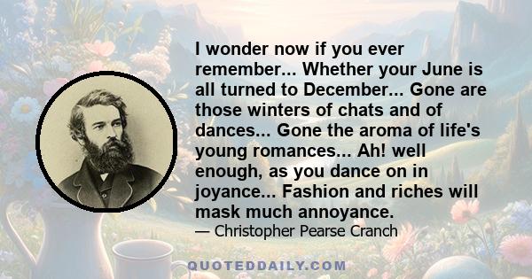 I wonder now if you ever remember... Whether your June is all turned to December... Gone are those winters of chats and of dances... Gone the aroma of life's young romances... Ah! well enough, as you dance on in