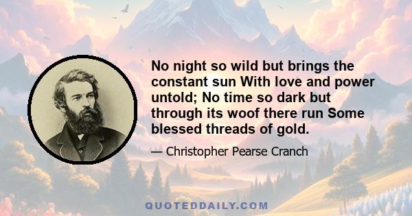 No night so wild but brings the constant sun With love and power untold; No time so dark but through its woof there run Some blessed threads of gold.