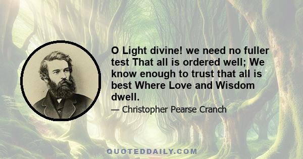 O Light divine! we need no fuller test That all is ordered well; We know enough to trust that all is best Where Love and Wisdom dwell.