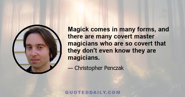 Magick comes in many forms, and there are many covert master magicians who are so covert that they don't even know they are magicians.