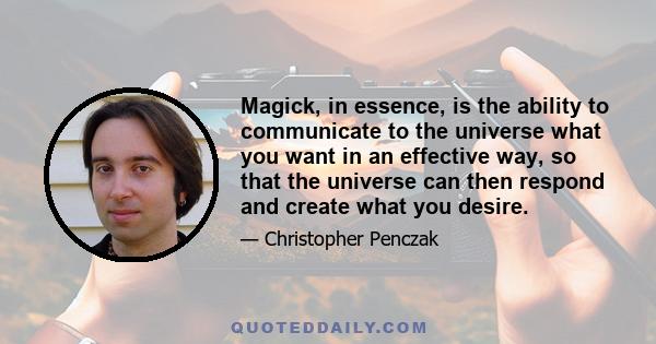 Magick, in essence, is the ability to communicate to the universe what you want in an effective way, so that the universe can then respond and create what you desire.