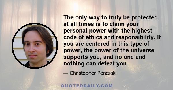 The only way to truly be protected at all times is to claim your personal power with the highest code of ethics and responsibility. If you are centered in this type of power, the power of the universe supports you, and