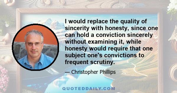 I would replace the quality of sincerity with honesty, since one can hold a conviction sincerely without examining it, while honesty would require that one subject one's convictions to frequent scrutiny.