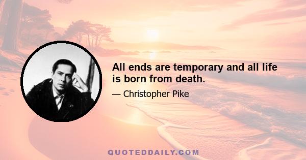 All ends are temporary and all life is born from death.