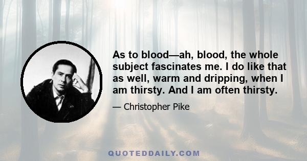 As to blood—ah, blood, the whole subject fascinates me. I do like that as well, warm and dripping, when I am thirsty. And I am often thirsty.