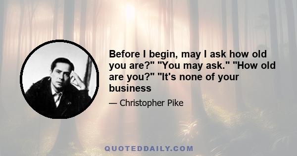 Before I begin, may I ask how old you are? You may ask. How old are you? It's none of your business