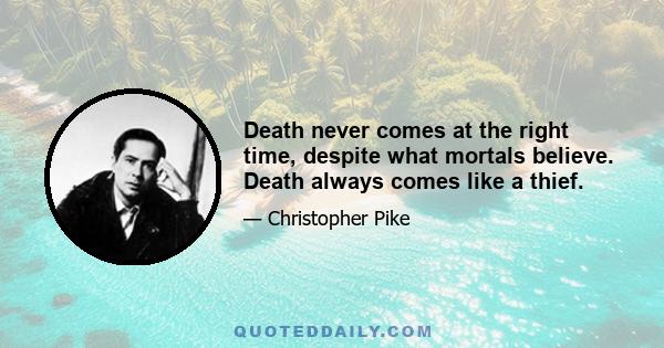 Death never comes at the right time, despite what mortals believe. Death always comes like a thief.