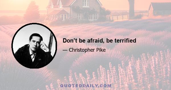 Don’t be afraid, be terrified