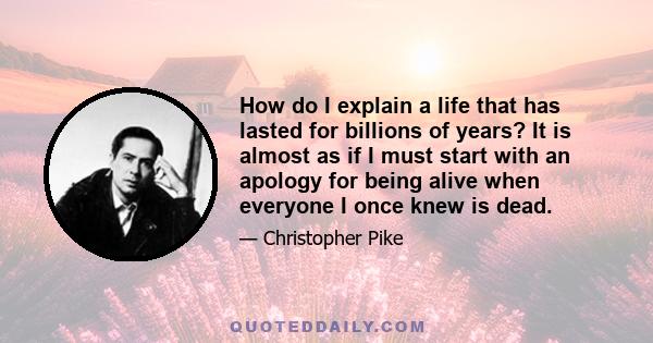 How do I explain a life that has lasted for billions of years? It is almost as if I must start with an apology for being alive when everyone I once knew is dead.