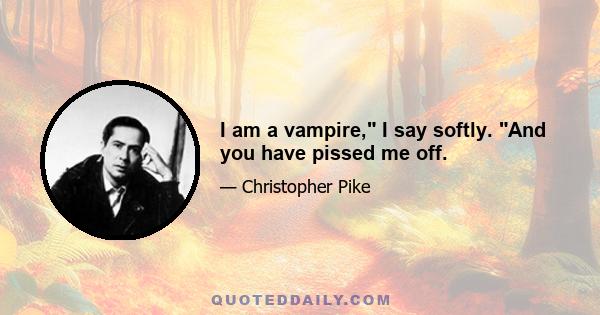 I am a vampire, I say softly. And you have pissed me off.