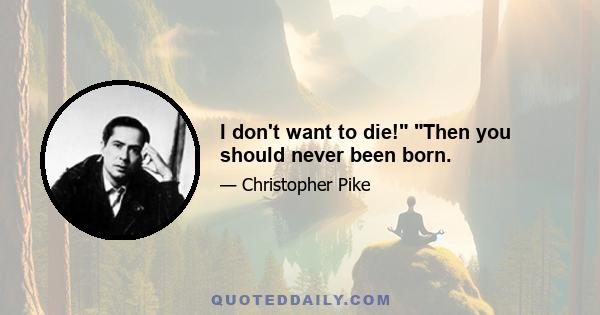 I don't want to die! Then you should never been born.