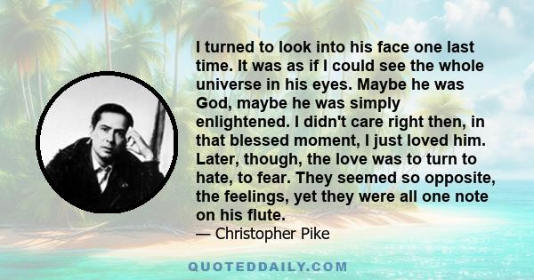 I turned to look into his face one last time. It was as if I could see the whole universe in his eyes. Maybe he was God, maybe he was simply enlightened. I didn't care right then, in that blessed moment, I just loved