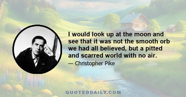 I would look up at the moon and see that it was not the smooth orb we had all believed, but a pitted and scarred world with no air.