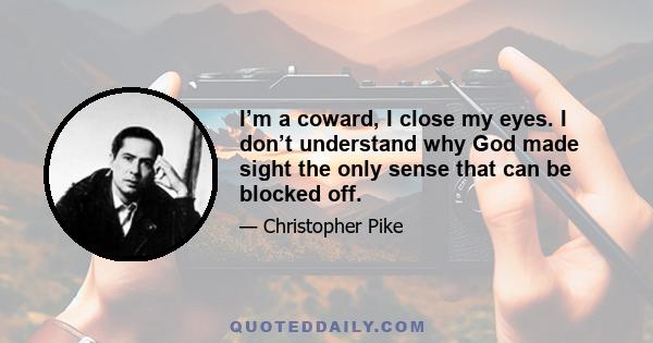 I’m a coward, I close my eyes. I don’t understand why God made sight the only sense that can be blocked off.