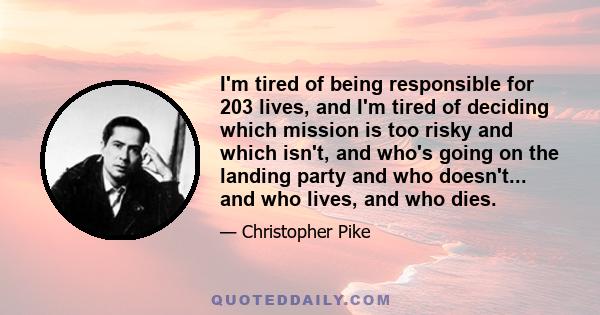 I'm tired of being responsible for 203 lives, and I'm tired of deciding which mission is too risky and which isn't, and who's going on the landing party and who doesn't... and who lives, and who dies.