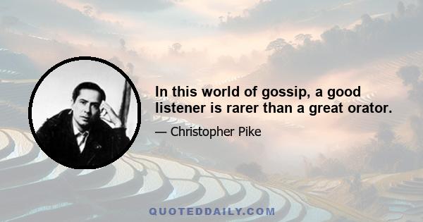 In this world of gossip, a good listener is rarer than a great orator.