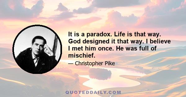 It is a paradox. Life is that way. God designed it that way. I believe I met him once. He was full of mischief.