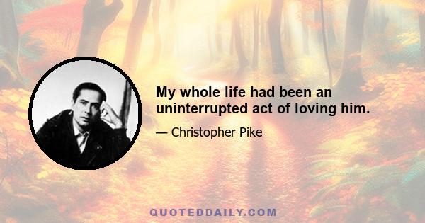 My whole life had been an uninterrupted act of loving him.