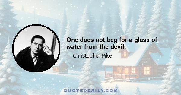 One does not beg for a glass of water from the devil.