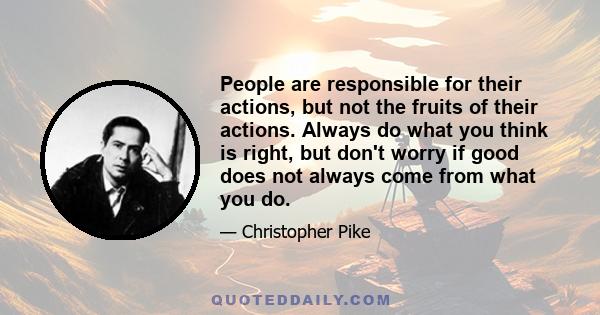 People are responsible for their actions, but not the fruits of their actions. Always do what you think is right, but don't worry if good does not always come from what you do.