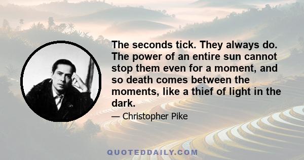 The seconds tick. They always do. The power of an entire sun cannot stop them even for a moment, and so death comes between the moments, like a thief of light in the dark.