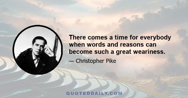 There comes a time for everybody when words and reasons can become such a great weariness.