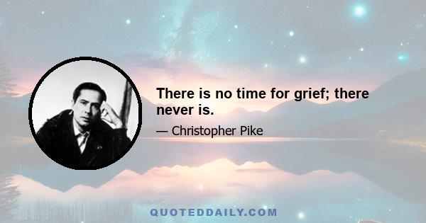 There is no time for grief; there never is.