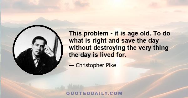 This problem - it is age old. To do what is right and save the day without destroying the very thing the day is lived for.