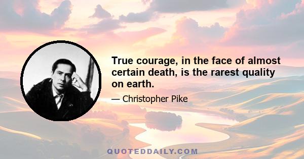 True courage, in the face of almost certain death, is the rarest quality on earth.